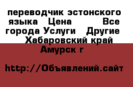 переводчик эстонского языка › Цена ­ 400 - Все города Услуги » Другие   . Хабаровский край,Амурск г.